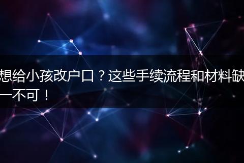 想给小孩改户口？这些手续流程和材料缺一不可！