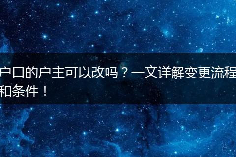 户口的户主可以改吗？一文详解变更流程和条件！