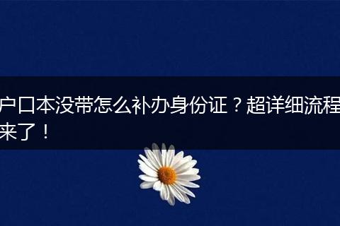 户口本没带怎么补办身份证？超详细流程来了！