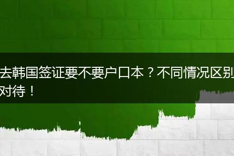 去韩国签证要不要户口本？不同情况区别对待！
