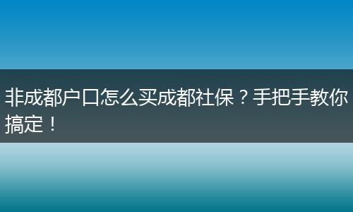 非成都户口怎么买成都社保？手把手教你搞定！