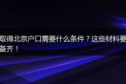 取得北京户口需要什么条件？这些材料要备齐！