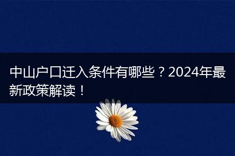 中山户口迁入条件有哪些？2024年最新政策解读！