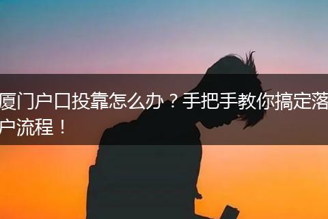 厦门户口投靠怎么办？手把手教你搞定落户流程！