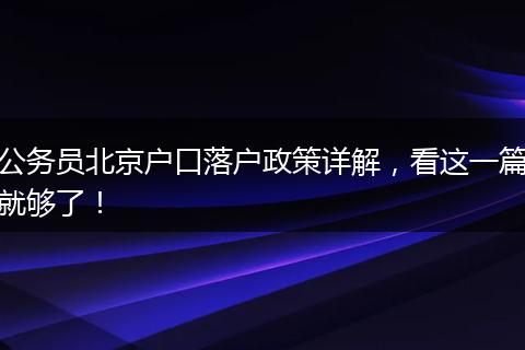 公务员北京户口落户政策详解，看这一篇就够了！