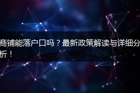 商铺能落户口吗？最新政策解读与详细分析！