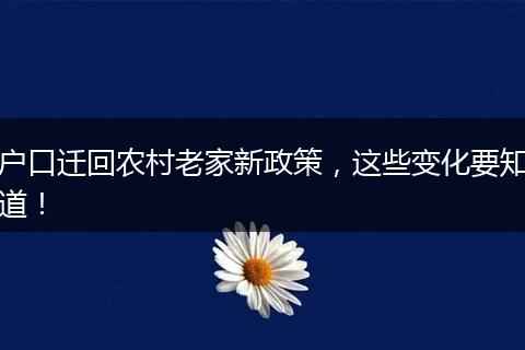 户口迁回农村老家新政策，这些变化要知道！