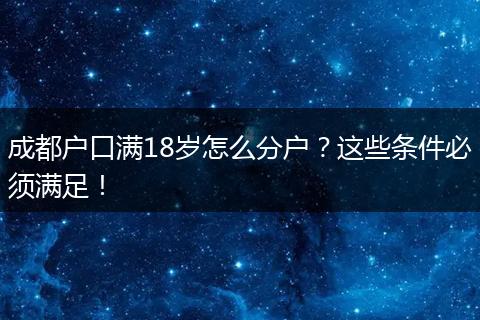 成都户口满18岁怎么分户？这些条件必须满足！