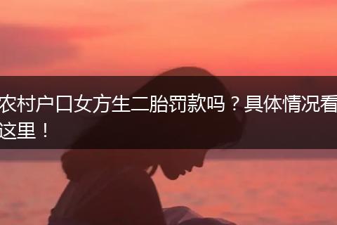 农村户口女方生二胎罚款吗？具体情况看这里！