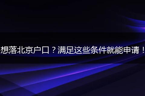 想落北京户口？满足这些条件就能申请！