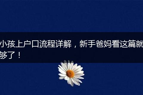 小孩上户口流程详解，新手爸妈看这篇就够了！