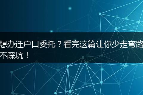 想办迁户口委托？看完这篇让你少走弯路不踩坑！