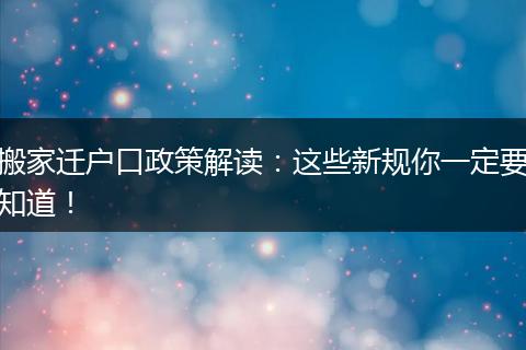 搬家迁户口政策解读：这些新规你一定要知道！