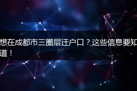 想在成都市三圈层迁户口？这些信息要知道！