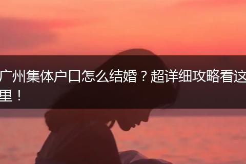 广州集体户口怎么结婚？超详细攻略看这里！