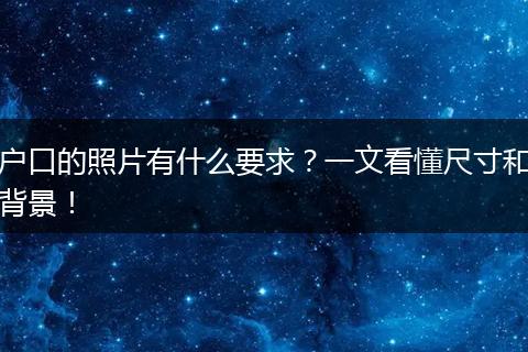 户口的照片有什么要求？一文看懂尺寸和背景！