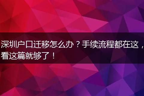 深圳户口迁移怎么办？手续流程都在这，看这篇就够了！