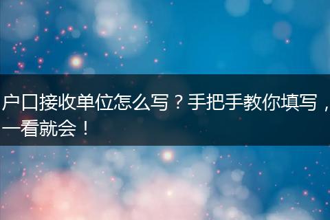 户口接收单位怎么写？手把手教你填写，一看就会！