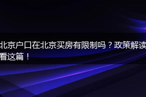 北京户口在北京买房有限制吗？政策解读看这篇！