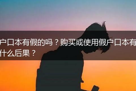 户口本有假的吗？购买或使用假户口本有什么后果？