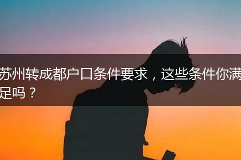 苏州转成都户口条件要求，这些条件你满足吗？