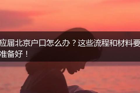 应届北京户口怎么办？这些流程和材料要准备好！