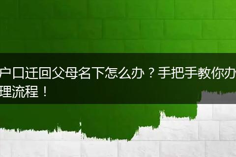 户口迁回父母名下怎么办？手把手教你办理流程！