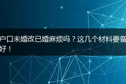 户口未婚改已婚麻烦吗？这几个材料要备好！