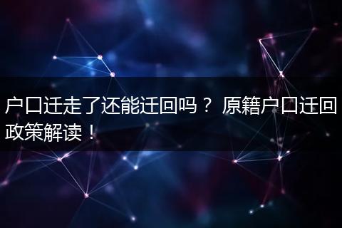 户口迁走了还能迁回吗？ 原籍户口迁回政策解读！