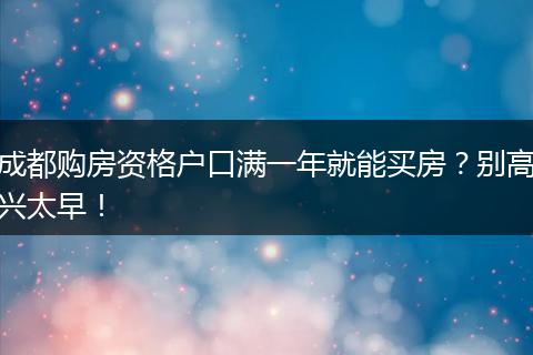 成都购房资格户口满一年就能买房？别高兴太早！