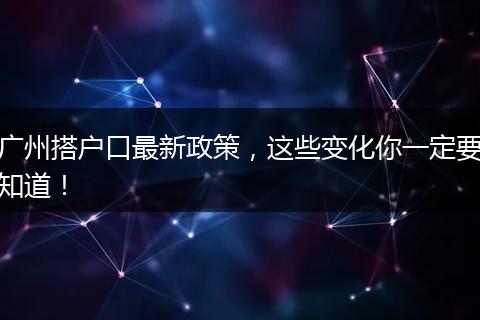 广州搭户口最新政策，这些变化你一定要知道！