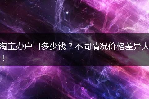 淘宝办户口多少钱？不同情况价格差异大！