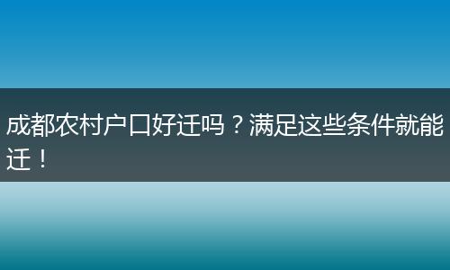 成都农村户口好迁吗？满足这些条件就能迁！