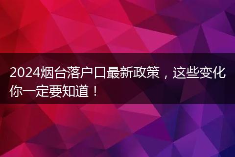 2024烟台落户口最新政策，这些变化你一定要知道！