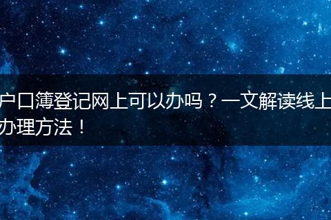 户口簿登记网上可以办吗？一文解读线上办理方法！