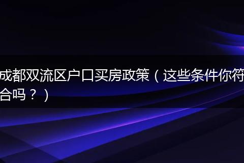 成都双流区户口买房政策（这些条件你符合吗？）