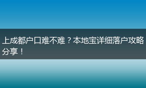上成都户口难不难？本地宝详细落户攻略分享！