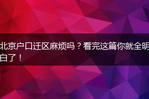 北京户口迁区麻烦吗？看完这篇你就全明白了！