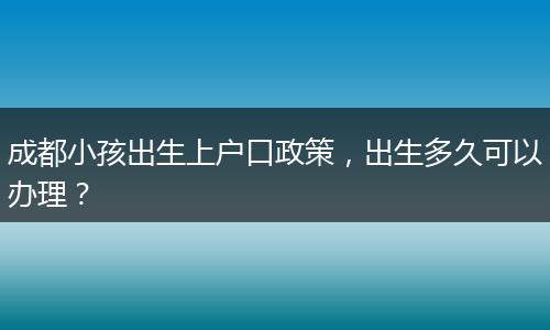 成都小孩出生上户口政策，出生多久可以办理？