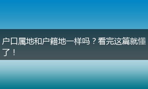 户口属地和户籍地一样吗？看完这篇就懂了！