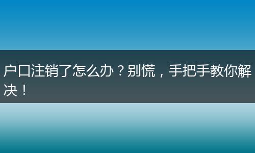 户口注销了怎么办？别慌，手把手教你解决！