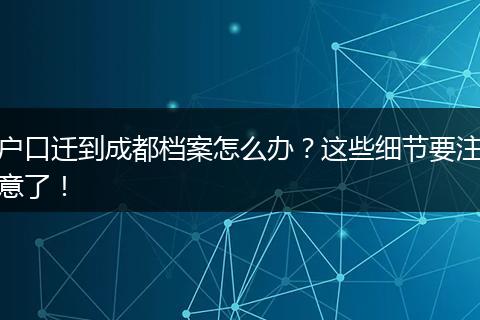 户口迁到成都档案怎么办？这些细节要注意了！