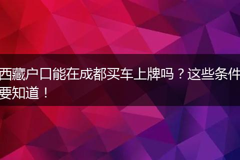 西藏户口能在成都买车上牌吗？这些条件要知道！