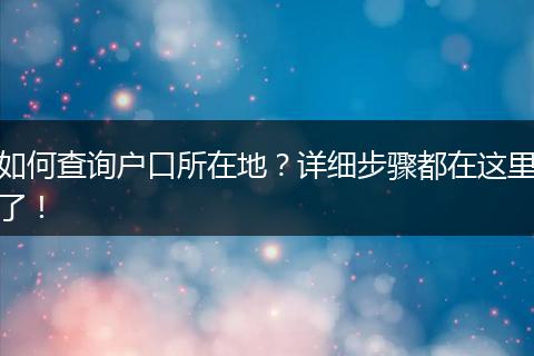 如何查询户口所在地？详细步骤都在这里了！