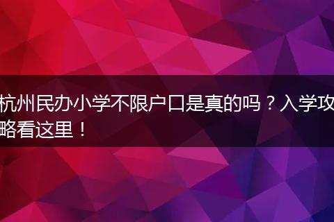 杭州民办小学不限户口是真的吗？入学攻略看这里！