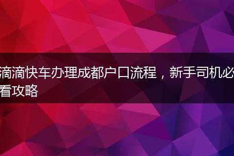 滴滴快车办理成都户口流程，新手司机必看攻略