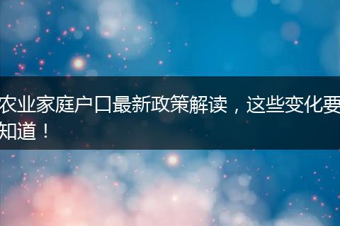 农业家庭户口最新政策解读，这些变化要知道！