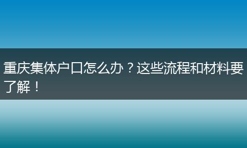 重庆集体户口怎么办？这些流程和材料要了解！