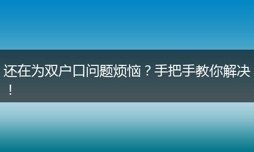 还在为双户口问题烦恼？手把手教你解决！