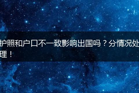 护照和户口不一致影响出国吗？分情况处理！